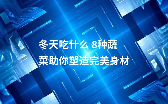 冬天吃什么 8种蔬菜助你塑造完美身材